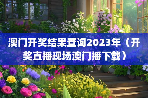 澳门开奖结果查询2023年（开奖直播现场澳门播下载）