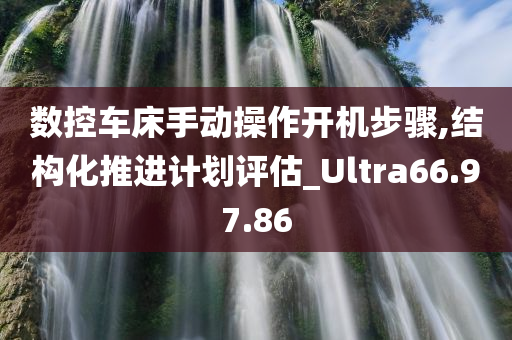 数控车床手动操作开机步骤,结构化推进计划评估_Ultra66.97.86