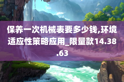 保养一次机械表要多少钱,环境适应性策略应用_限量款14.38.63