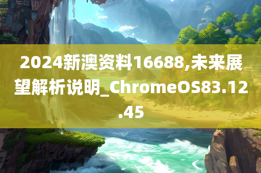 2024新澳资料16688,未来展望解析说明_ChromeOS83.12.45