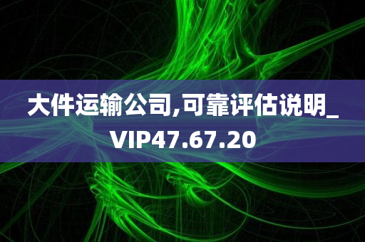 大件运输公司,可靠评估说明_VIP47.67.20