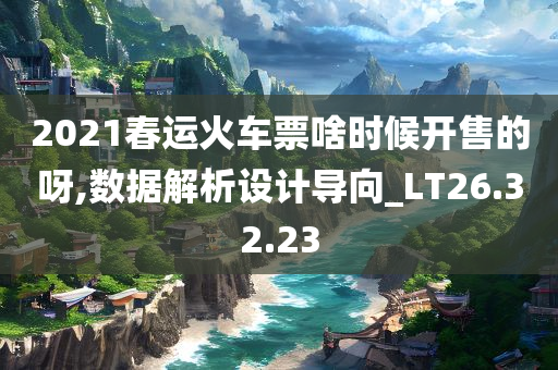 2021春运火车票啥时候开售的呀,数据解析设计导向_LT26.32.23