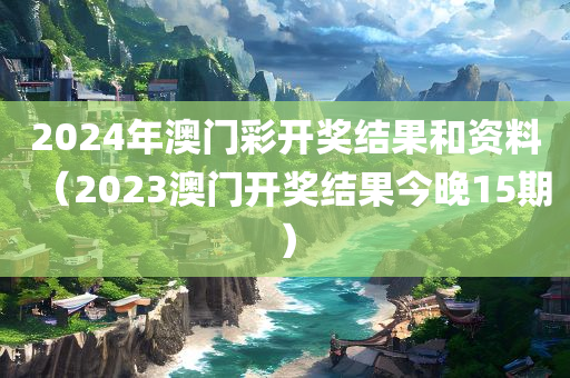 2024年澳门彩开奖结果和资料（2023澳门开奖结果今晚15期）