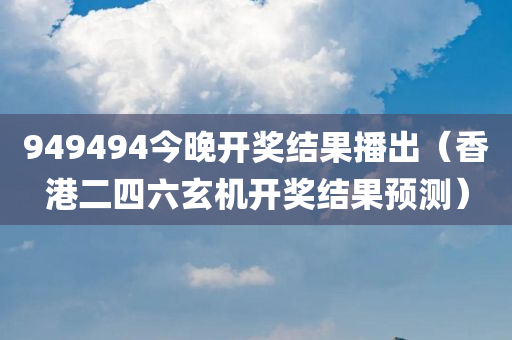 949494今晚开奖结果播出（香港二四六玄机开奖结果预测）