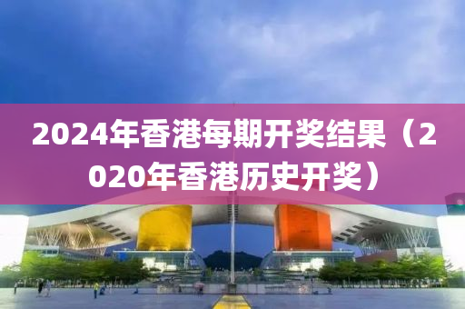 2024年香港每期开奖结果（2020年香港历史开奖）