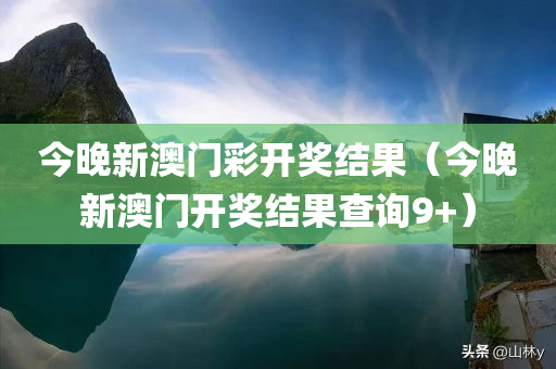 今晚新澳门彩开奖结果（今晚新澳门开奖结果查询9+）