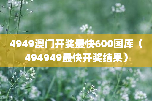 4949澳门开奖最快600图库（494949最快开奖结果）