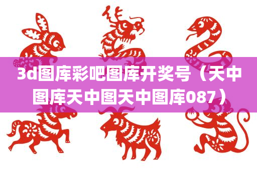 3d图库彩吧图库开奖号（天中图库天中图天中图库087）