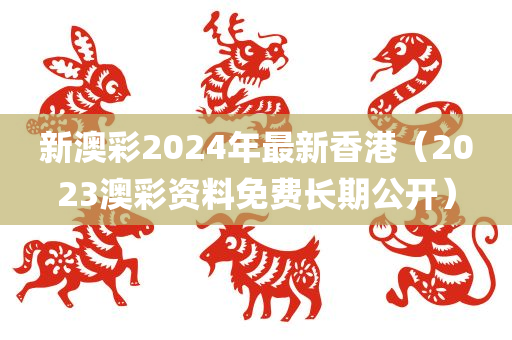 新澳彩2024年最新香港（2023澳彩资料免费长期公开）