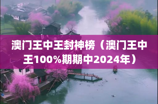 澳门王中王封神榜（澳门王中王100%期期中2024年）