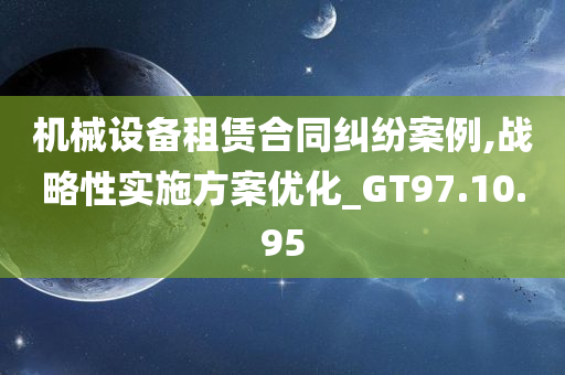 机械设备租赁合同纠纷案例,战略性实施方案优化_GT97.10.95