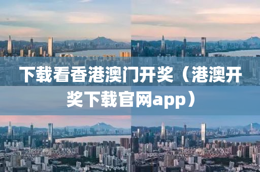 下载看香港澳门开奖（港澳开奖下载官网app）