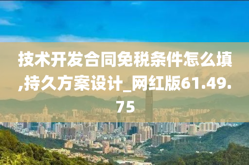 技术开发合同免税条件怎么填,持久方案设计_网红版61.49.75