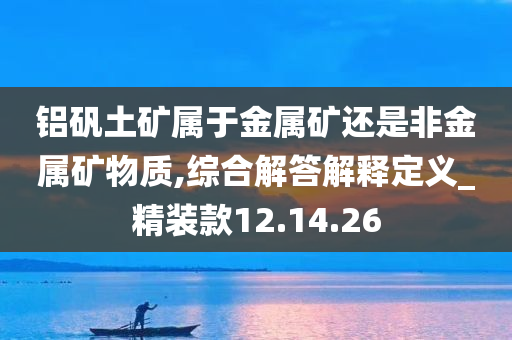 铝矾土矿属于金属矿还是非金属矿物质,综合解答解释定义_精装款12.14.26