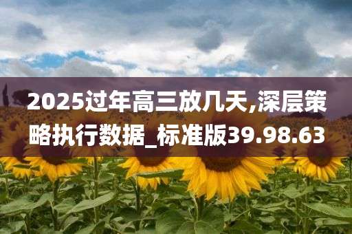 2025过年高三放几天,深层策略执行数据_标准版39.98.63