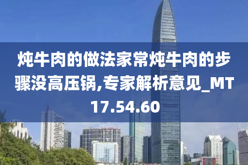 炖牛肉的做法家常炖牛肉的步骤没高压锅,专家解析意见_MT17.54.60