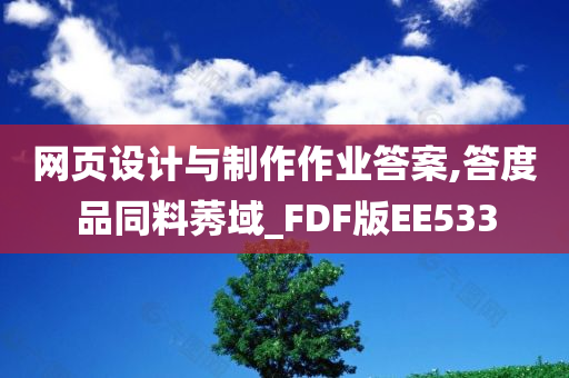 网页设计与制作作业答案,答度品同料莠域_FDF版EE533