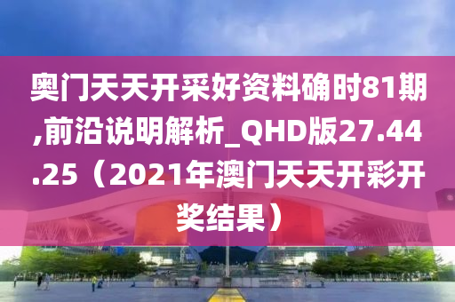 奥门天天开采好资料确时81期,前沿说明解析_QHD版27.44.25（2021年澳门天天开彩开奖结果）