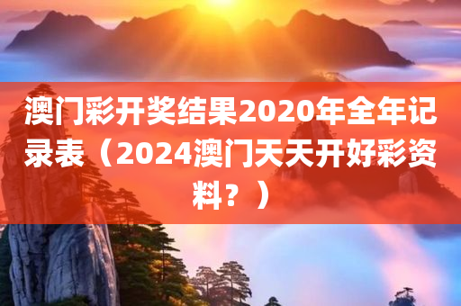 澳门彩开奖结果2020年全年记录表（2024澳门天天开好彩资料？）