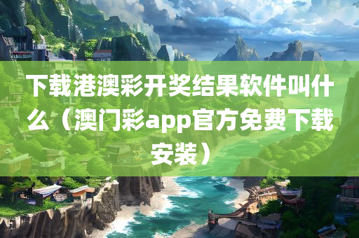 下载港澳彩开奖结果软件叫什么（澳门彩app官方免费下载安装）