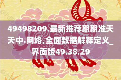 49498209.最新推荐期期准天天中.网络,全面数据解释定义_界面版49.38.29