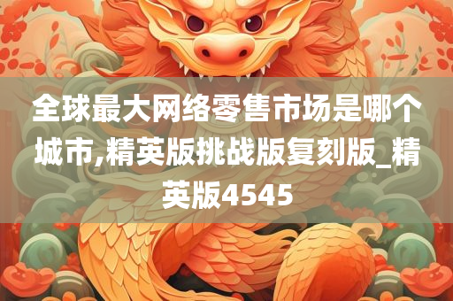 全球最大网络零售市场是哪个城市,精英版挑战版复刻版_精英版4545