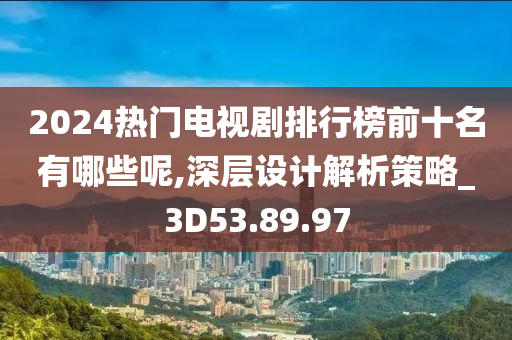 2024热门电视剧排行榜前十名有哪些呢,深层设计解析策略_3D53.89.97