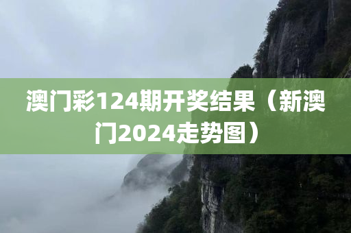 澳门彩124期开奖结果（新澳门2024走势图）