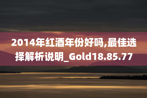 2014年红酒年份好吗,最佳选择解析说明_Gold18.85.77