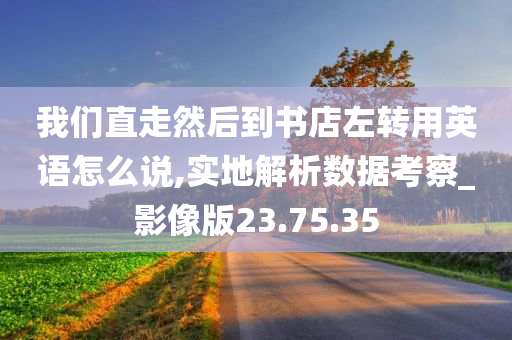 我们直走然后到书店左转用英语怎么说,实地解析数据考察_影像版23.75.35