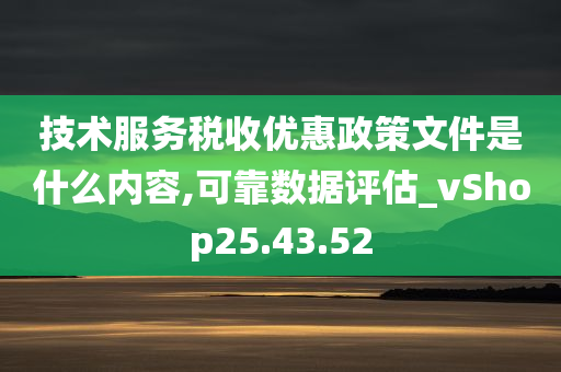 技术服务税收优惠政策文件是什么内容,可靠数据评估_vShop25.43.52