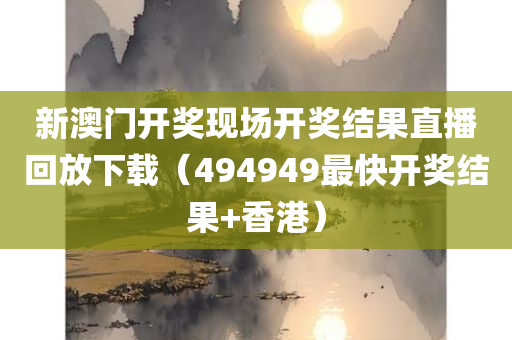 新澳门开奖现场开奖结果直播回放下载（494949最快开奖结果+香港）