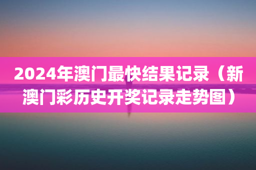 2024年澳门最快结果记录（新澳门彩历史开奖记录走势图）