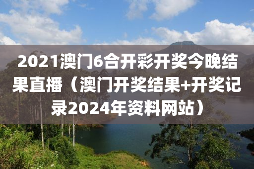 2021澳门6合开彩开奖今晚结果直播（澳门开奖结果+开奖记录2024年资料网站）