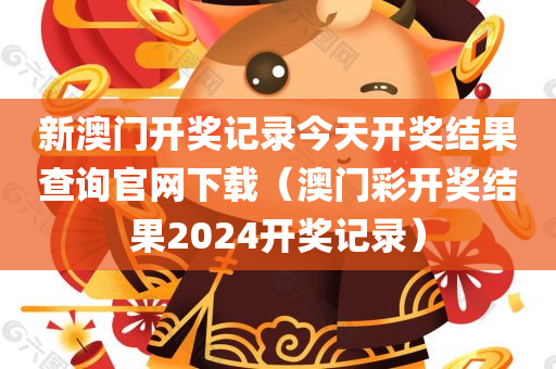 新澳门开奖记录今天开奖结果查询官网下载（澳门彩开奖结果2024开奖记录）