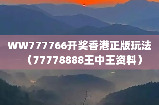 WW777766开奖香港正版玩法（77778888王中王资料）