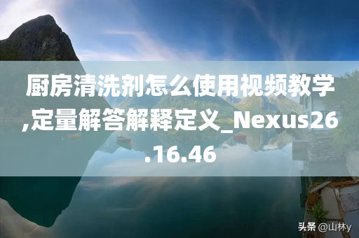 厨房清洗剂怎么使用视频教学,定量解答解释定义_Nexus26.16.46