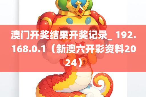 澳门开奖结果开奖记录_ 192.168.0.1（新澳六开彩资料2024）