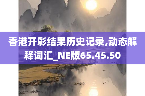 香港开彩结果历史记录,动态解释词汇_NE版65.45.50