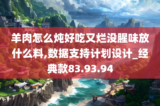 羊肉怎么炖好吃又烂没腥味放什么料,数据支持计划设计_经典款83.93.94