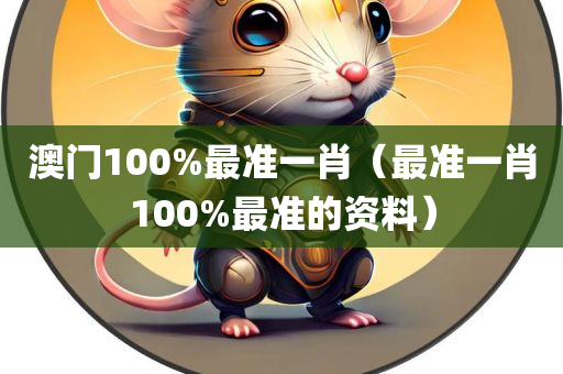 澳门100%最准一肖（最准一肖100%最准的资料）