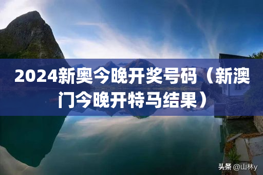 2024新奥今晚开奖号码（新澳门今晚开特马结果）