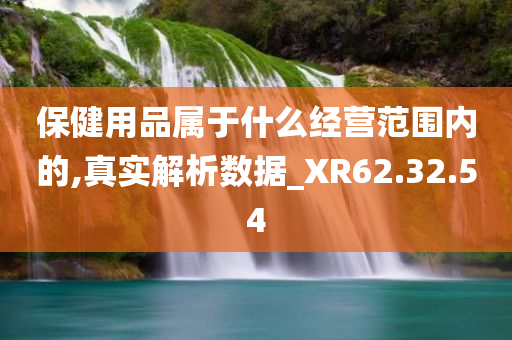 保健用品属于什么经营范围内的,真实解析数据_XR62.32.54