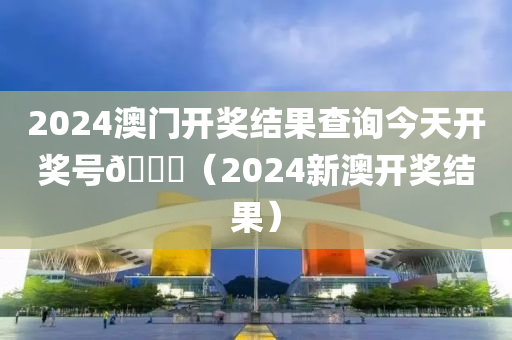 2024澳门开奖结果查询今天开奖号🐎（2024新澳开奖结果）