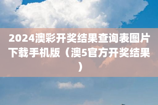 2024澳彩开奖结果查询表图片下载手机版（澳5官方开奖结果）