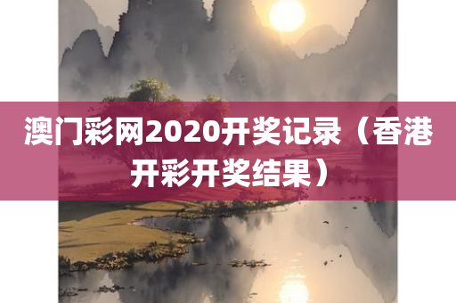 澳门彩网2020开奖记录（香港开彩开奖结果）