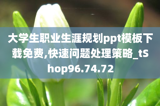 大学生职业生涯规划ppt模板下载免费,快速问题处理策略_tShop96.74.72