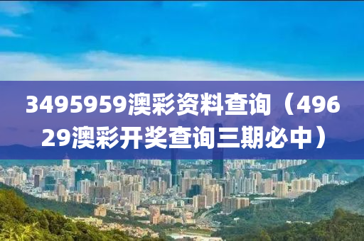 3495959澳彩资料查询（49629澳彩开奖查询三期必中）