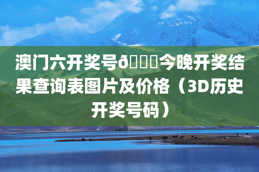 澳门六开奖号🐎今晚开奖结果查询表图片及价格（3D历史开奖号码）