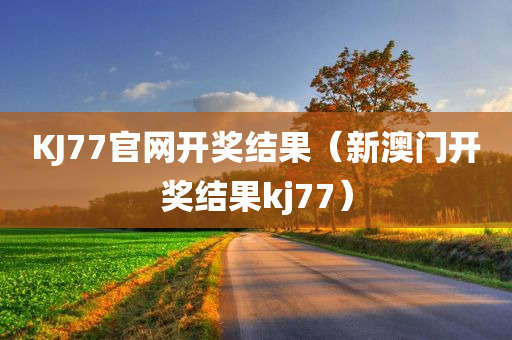 KJ77官网开奖结果（新澳门开奖结果kj77）